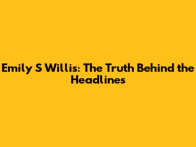 Emily S Willis: The Truth Behind the Headlines