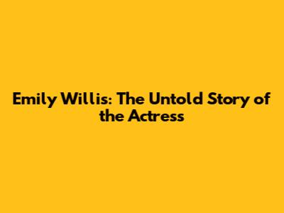 Emily Willis: The Untold Story of the Actress