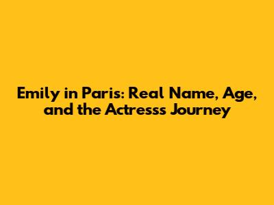 Emily in Paris: Real Name, Age, and the Actress's Journey