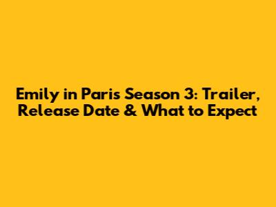 Emily in Paris Season 3: Trailer, Release Date & What to Expect