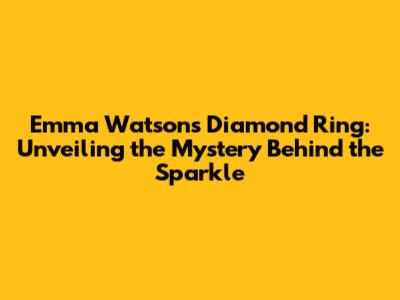 Emma Watson's Diamond Ring: Unveiling the Mystery Behind the Sparkle