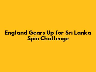 England Gears Up for Sri Lanka Spin Challenge
