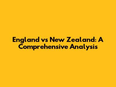 England vs New Zealand: A Comprehensive Analysis