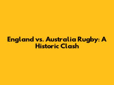 England vs. Australia Rugby: A Historic Clash