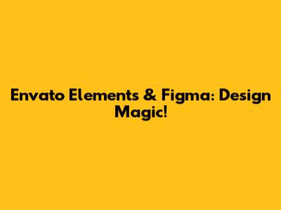 Envato Elements & Figma: Design Magic!