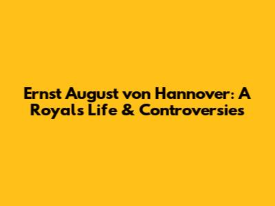 Ernst August von Hannover: A Royal's Life & Controversies