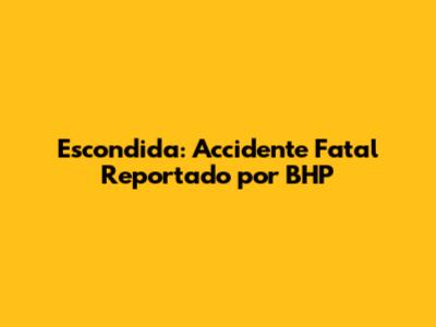Escondida: Accidente Fatal Reportado por BHP