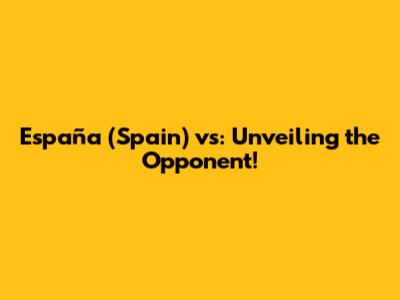 España (Spain) vs: Unveiling the Opponent!