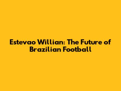 Estevao Willian: The Future of Brazilian Football