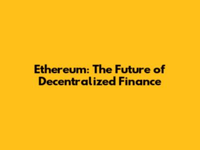 Ethereum: The Future of Decentralized Finance