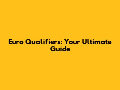 Euro Qualifiers: Your Ultimate Guide