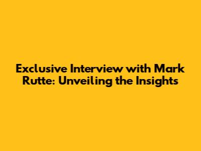 Exclusive Interview with Mark Rutte: Unveiling the Insights