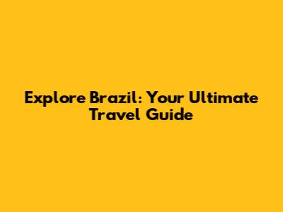 Explore Brazil: Your Ultimate Travel Guide
