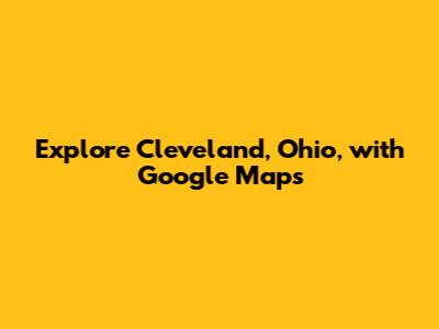 Explore Cleveland, Ohio, with Google Maps