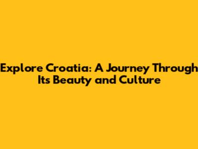 Explore Croatia: A Journey Through Its Beauty and Culture