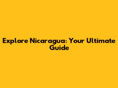 Explore Nicaragua: Your Ultimate Guide