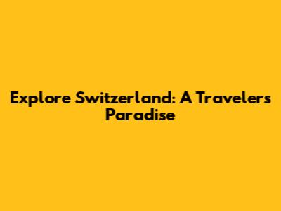 Explore Switzerland: A Traveler's Paradise