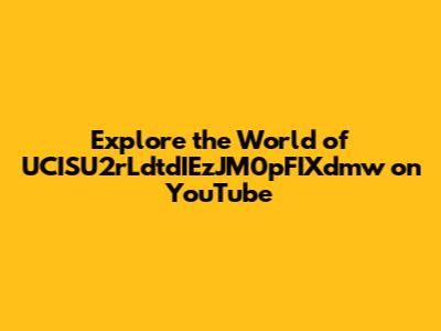Explore the World of UCISU2rLdtdIEzJM0pFIXdmw on YouTube