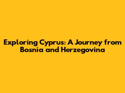 Exploring Cyprus: A Journey from Bosnia and Herzegovina
