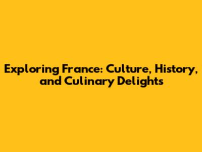 Exploring France: Culture, History, and Culinary Delights
