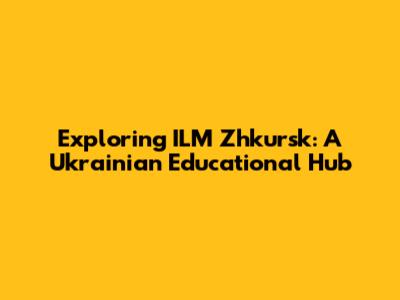 Exploring ILM Zhkursk: A Ukrainian Educational Hub