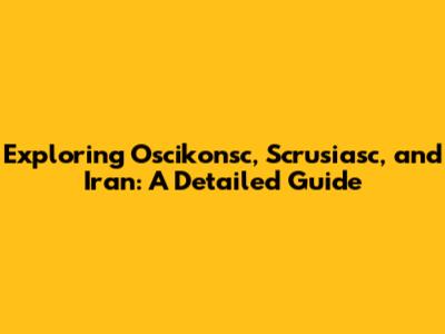 Exploring Oscikonsc, Scrusiasc, and Iran: A Detailed Guide