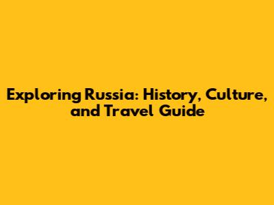 Exploring Russia: History, Culture, and Travel Guide