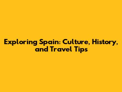 Exploring Spain: Culture, History, and Travel Tips