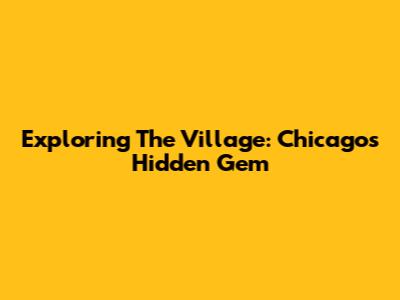 Exploring The Village: Chicago's Hidden Gem