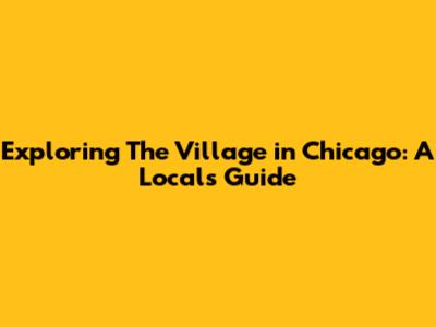 Exploring The Village in Chicago: A Local's Guide