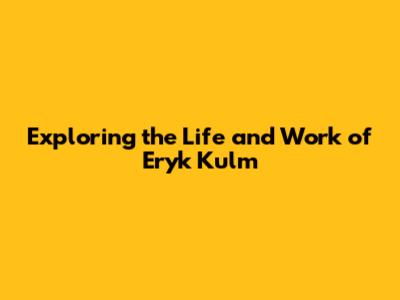 Exploring the Life and Work of Eryk Kulm