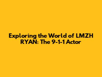 Exploring the World of LMZH RYAN: The 9-1-1 Actor