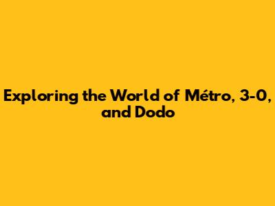 Exploring the World of Métro, 3-0, and Dodo