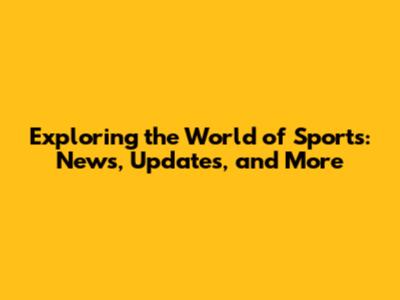 Exploring the World of Sports: News, Updates, and More