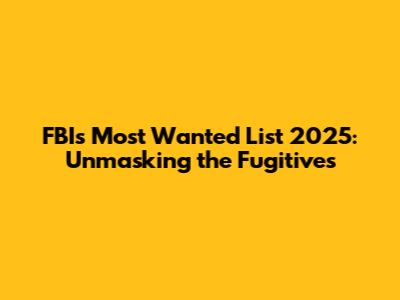 FBI's Most Wanted List 2025: Unmasking the Fugitives
