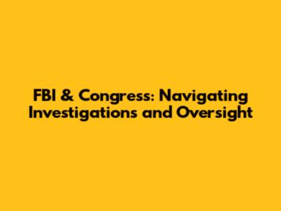 FBI & Congress: Navigating Investigations and Oversight