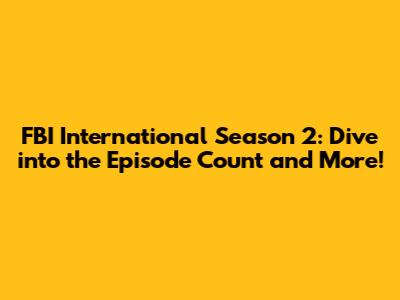 FBI International Season 2: Dive into the Episode Count and More!