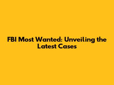 FBI Most Wanted: Unveiling the Latest Cases