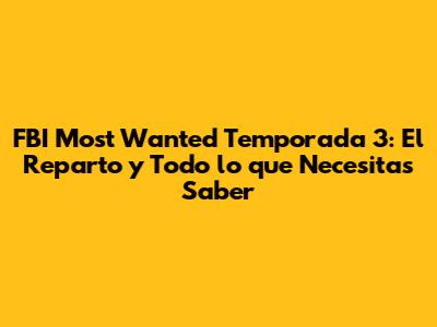 FBI Most Wanted Temporada 3: El Reparto y Todo lo que Necesitas Saber