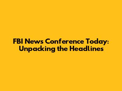 FBI News Conference Today: Unpacking the Headlines