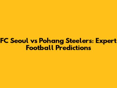 FC Seoul vs Pohang Steelers: Expert Football Predictions