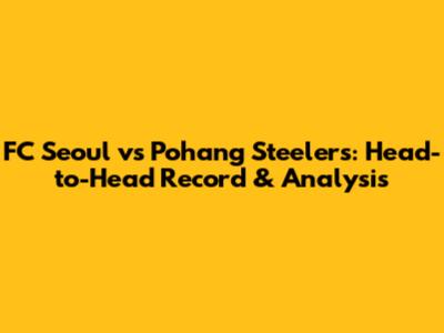 FC Seoul vs Pohang Steelers: Head-to-Head Record & Analysis
