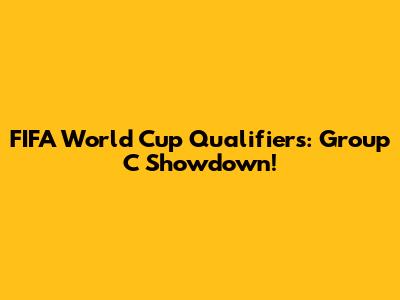 FIFA World Cup Qualifiers: Group C Showdown!