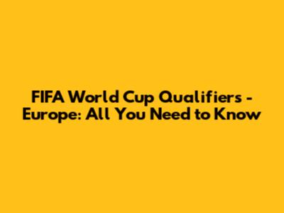 FIFA World Cup Qualifiers - Europe: All You Need to Know