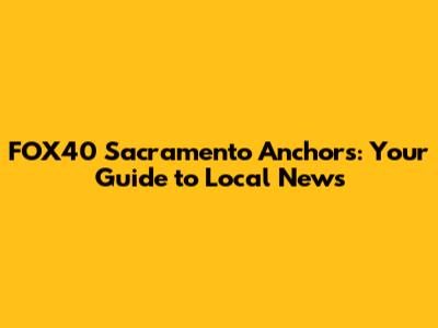 FOX40 Sacramento Anchors: Your Guide to Local News
