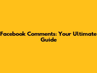 Facebook Comments: Your Ultimate Guide
