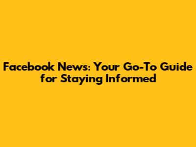 Facebook News: Your Go-To Guide for Staying Informed
