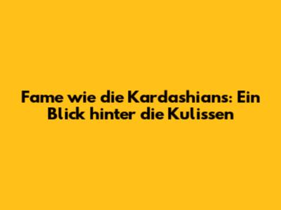 Fame wie die Kardashians: Ein Blick hinter die Kulissen