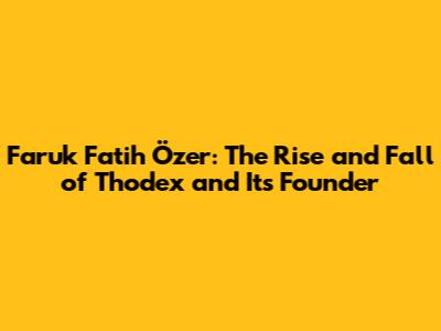 Faruk Fatih Özer: The Rise and Fall of Thodex and Its Founder