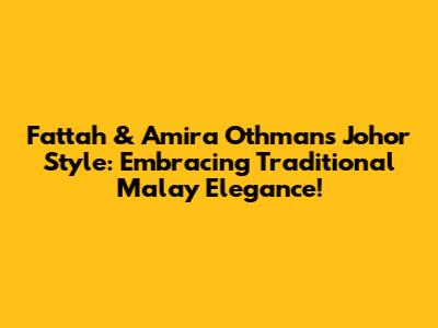 Fattah & Amira Othman's Johor Style: Embracing Traditional Malay Elegance!